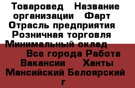 Товаровед › Название организации ­ Фарт › Отрасль предприятия ­ Розничная торговля › Минимальный оклад ­ 15 000 - Все города Работа » Вакансии   . Ханты-Мансийский,Белоярский г.